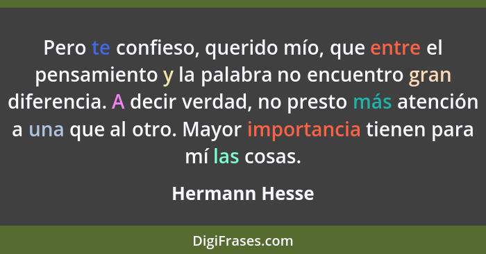 Pero te confieso, querido mío, que entre el pensamiento y la palabra no encuentro gran diferencia. A decir verdad, no presto más atenc... - Hermann Hesse