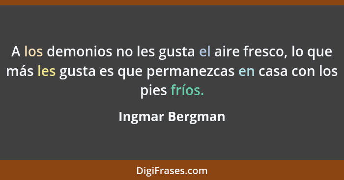 A los demonios no les gusta el aire fresco, lo que más les gusta es que permanezcas en casa con los pies fríos.... - Ingmar Bergman