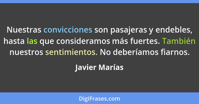 Nuestras convicciones son pasajeras y endebles, hasta las que consideramos más fuertes. También nuestros sentimientos. No deberíamos f... - Javier Marías