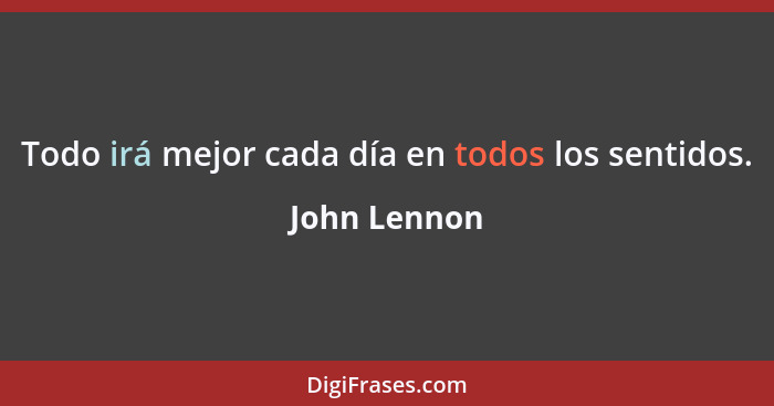 Todo irá mejor cada día en todos los sentidos.... - John Lennon