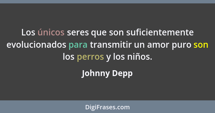 Los únicos seres que son suficientemente evolucionados para transmitir un amor puro son los perros y los niños.... - Johnny Depp