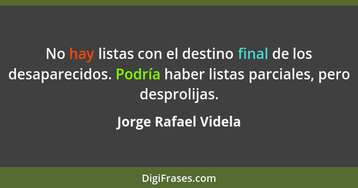 No hay listas con el destino final de los desaparecidos. Podría haber listas parciales, pero desprolijas.... - Jorge Rafael Videla