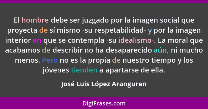 El hombre debe ser juzgado por la imagen social que proyecta de sí mismo -su respetabilidad- y por la imagen interior en q... - José Luis López Aranguren