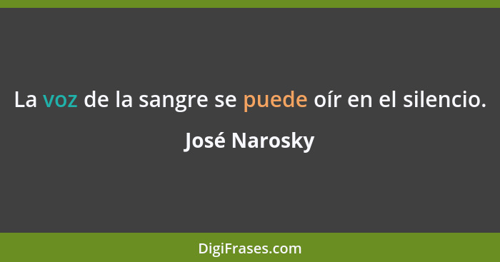 La voz de la sangre se puede oír en el silencio.... - José Narosky