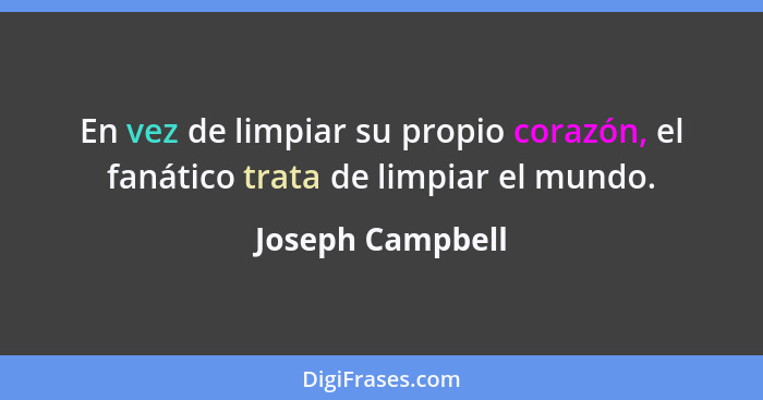 En vez de limpiar su propio corazón, el fanático trata de limpiar el mundo.... - Joseph Campbell