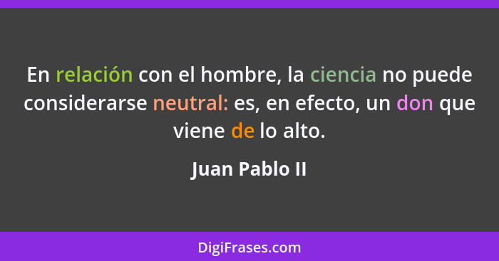 En relación con el hombre, la ciencia no puede considerarse neutral: es, en efecto, un don que viene de lo alto.... - Juan Pablo II