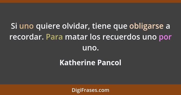 Si uno quiere olvidar, tiene que obligarse a recordar. Para matar los recuerdos uno por uno.... - Katherine Pancol