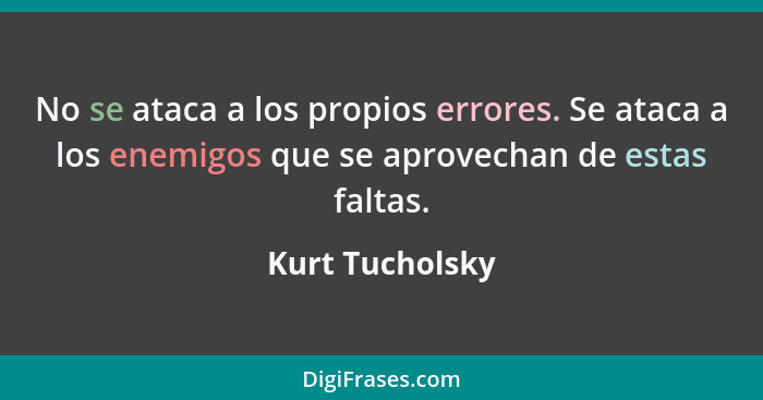 No se ataca a los propios errores. Se ataca a los enemigos que se aprovechan de estas faltas.... - Kurt Tucholsky