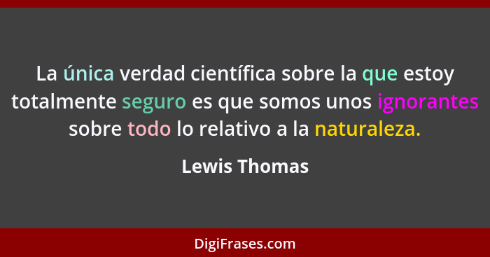 La única verdad científica sobre la que estoy totalmente seguro es que somos unos ignorantes sobre todo lo relativo a la naturaleza.... - Lewis Thomas