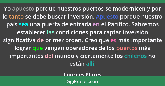 Yo apuesto porque nuestros puertos se modernicen y por lo tanto se debe buscar inversión. Apuesto porque nuestro país sea una puerta... - Lourdes Flores