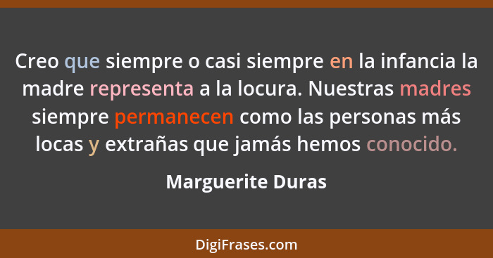 Creo que siempre o casi siempre en la infancia la madre representa a la locura. Nuestras madres siempre permanecen como las persona... - Marguerite Duras