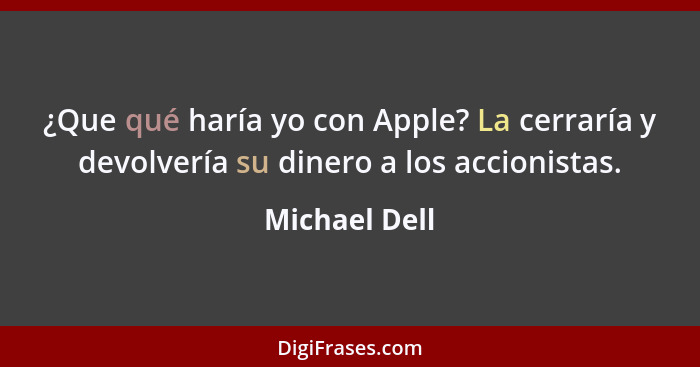 ¿Que qué haría yo con Apple? La cerraría y devolvería su dinero a los accionistas.... - Michael Dell