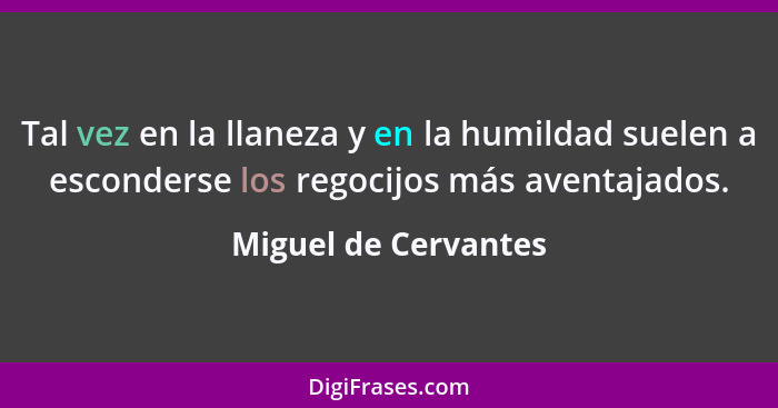 Tal vez en la llaneza y en la humildad suelen a esconderse los regocijos más aventajados.... - Miguel de Cervantes