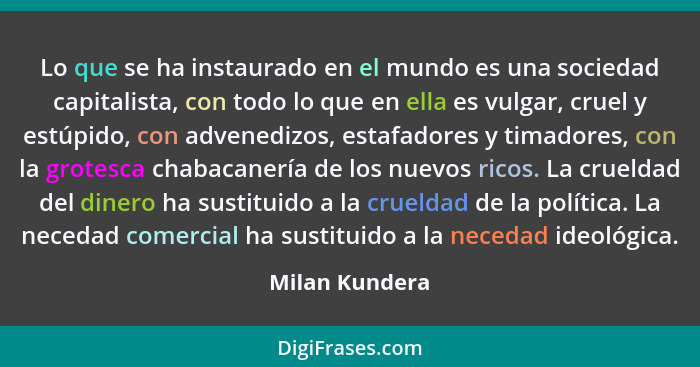 Lo que se ha instaurado en el mundo es una sociedad capitalista, con todo lo que en ella es vulgar, cruel y estúpido, con advenedizos,... - Milan Kundera