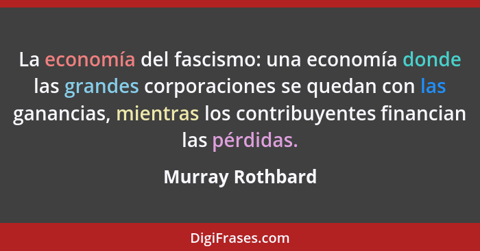 La economía del fascismo: una economía donde las grandes corporaciones se quedan con las ganancias, mientras los contribuyentes fina... - Murray Rothbard