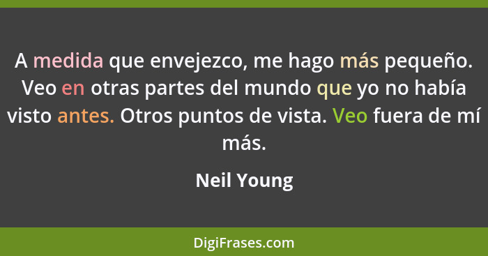 A medida que envejezco, me hago más pequeño. Veo en otras partes del mundo que yo no había visto antes. Otros puntos de vista. Veo fuera... - Neil Young