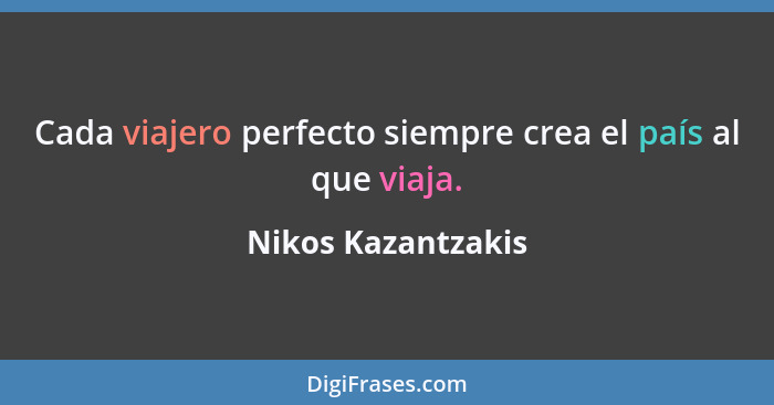 Cada viajero perfecto siempre crea el país al que viaja.... - Nikos Kazantzakis