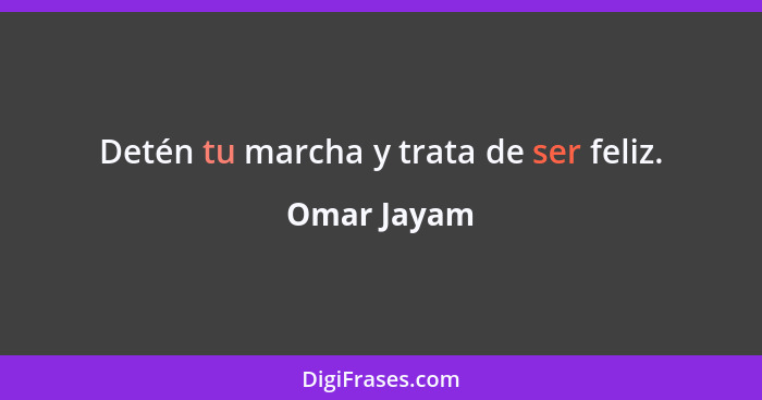 Detén tu marcha y trata de ser feliz.... - Omar Jayam