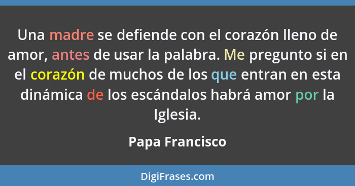 Una madre se defiende con el corazón lleno de amor, antes de usar la palabra. Me pregunto si en el corazón de muchos de los que entra... - Papa Francisco