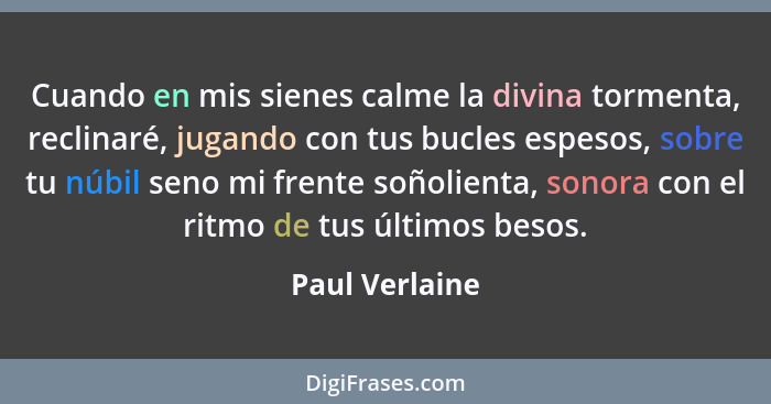 Cuando en mis sienes calme la divina tormenta, reclinaré, jugando con tus bucles espesos, sobre tu núbil seno mi frente soñolienta, so... - Paul Verlaine