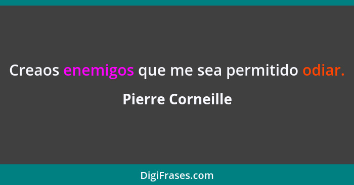 Creaos enemigos que me sea permitido odiar.... - Pierre Corneille