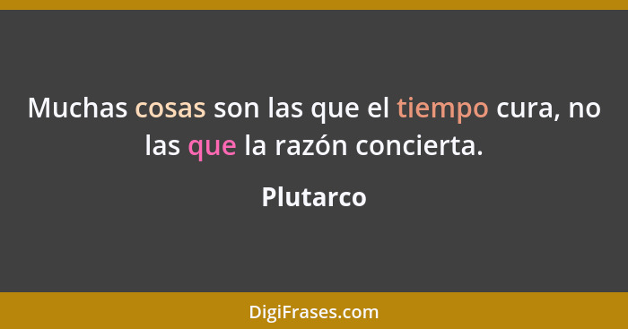 Muchas cosas son las que el tiempo cura, no las que la razón concierta.... - Plutarco