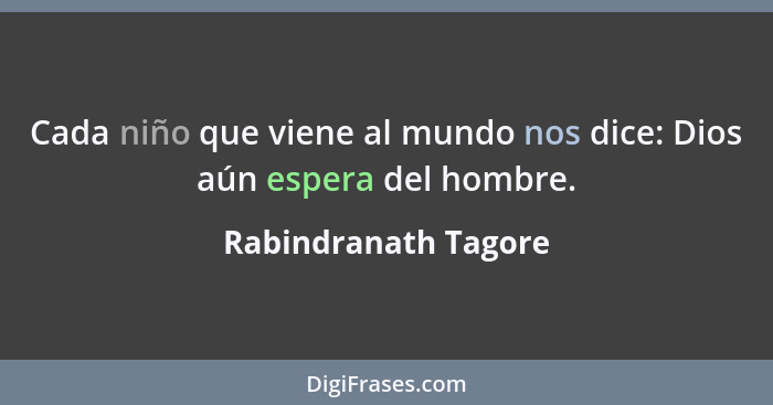 Cada niño que viene al mundo nos dice: Dios aún espera del hombre.... - Rabindranath Tagore