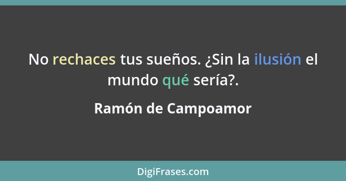 No rechaces tus sueños. ¿Sin la ilusión el mundo qué sería?.... - Ramón de Campoamor