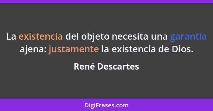 La existencia del objeto necesita una garantía ajena: justamente la existencia de Dios.... - René Descartes