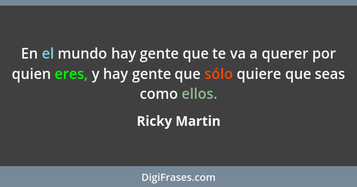 En el mundo hay gente que te va a querer por quien eres, y hay gente que sólo quiere que seas como ellos.... - Ricky Martin
