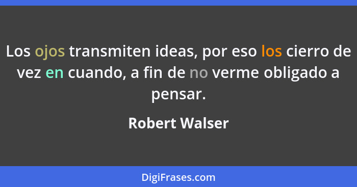 Los ojos transmiten ideas, por eso los cierro de vez en cuando, a fin de no verme obligado a pensar.... - Robert Walser