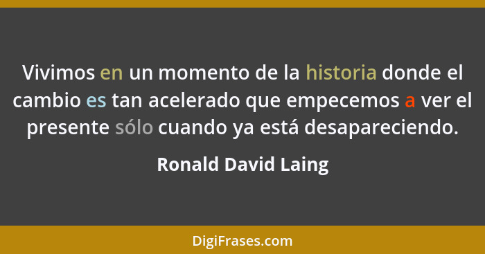 Vivimos en un momento de la historia donde el cambio es tan acelerado que empecemos a ver el presente sólo cuando ya está desapar... - Ronald David Laing