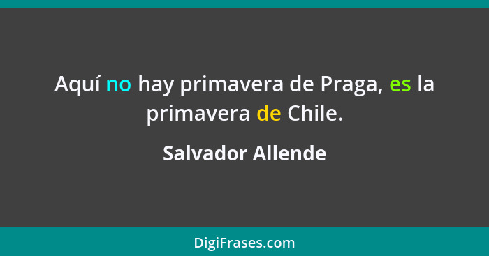 Aquí no hay primavera de Praga, es la primavera de Chile.... - Salvador Allende