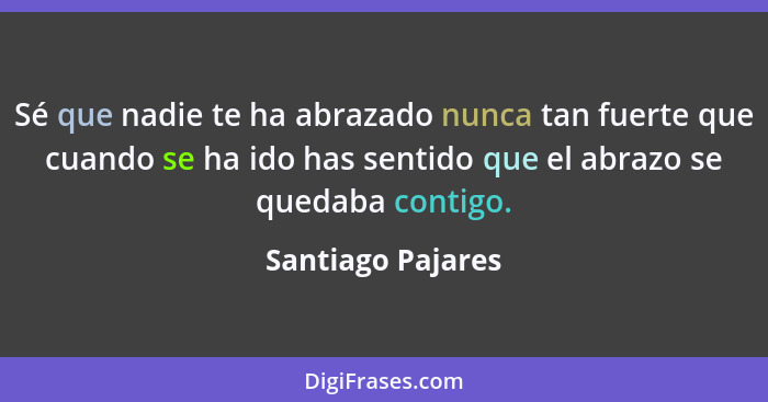 Sé que nadie te ha abrazado nunca tan fuerte que cuando se ha ido has sentido que el abrazo se quedaba contigo.... - Santiago Pajares