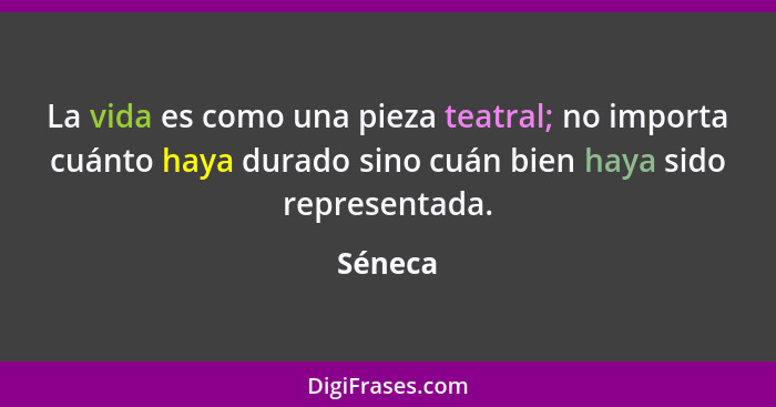 La vida es como una pieza teatral; no importa cuánto haya durado sino cuán bien haya sido representada.... - Séneca