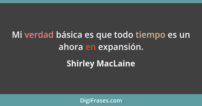 Mi verdad básica es que todo tiempo es un ahora en expansión.... - Shirley MacLaine