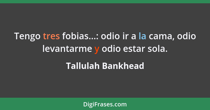 Tengo tres fobias...: odio ir a la cama, odio levantarme y odio estar sola.... - Tallulah Bankhead