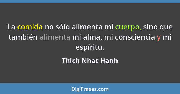 La comida no sólo alimenta mi cuerpo, sino que también alimenta mi alma, mi consciencia y mi espíritu.... - Thich Nhat Hanh