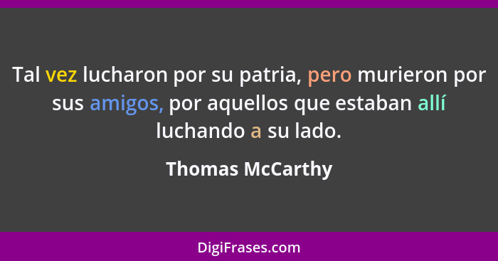 Tal vez lucharon por su patria, pero murieron por sus amigos, por aquellos que estaban allí luchando a su lado.... - Thomas McCarthy