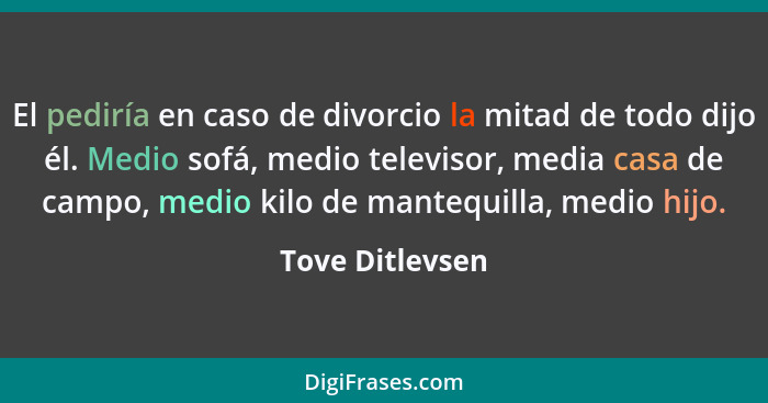 El pediría en caso de divorcio la mitad de todo dijo él. Medio sofá, medio televisor, media casa de campo, medio kilo de mantequilla,... - Tove Ditlevsen