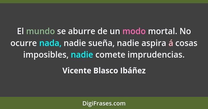 El mundo se aburre de un modo mortal. No ocurre nada, nadie sueña, nadie aspira á cosas imposibles, nadie comete imprudencias.... - Vicente Blasco Ibáñez