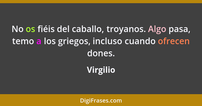 No os fiéis del caballo, troyanos. Algo pasa, temo a los griegos, incluso cuando ofrecen dones.... - Virgilio