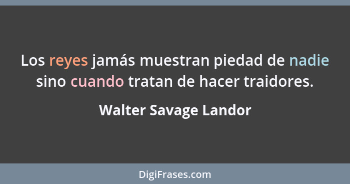 Los reyes jamás muestran piedad de nadie sino cuando tratan de hacer traidores.... - Walter Savage Landor