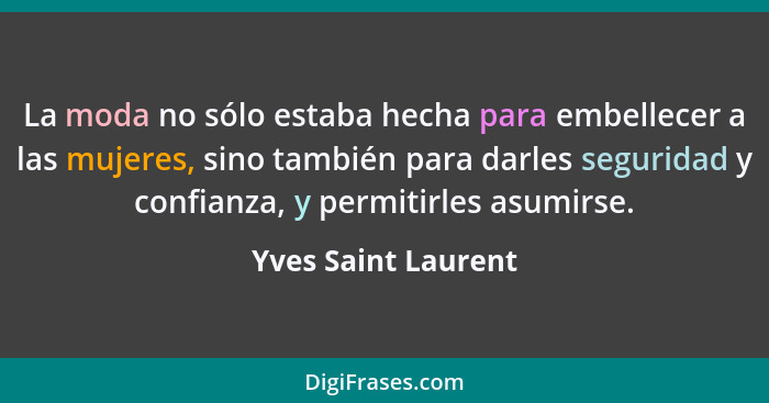 La moda no sólo estaba hecha para embellecer a las mujeres, sino también para darles seguridad y confianza, y permitirles asumirs... - Yves Saint Laurent