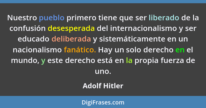 Nuestro pueblo primero tiene que ser liberado de la confusión desesperada del internacionalismo y ser educado deliberada y sistemáticam... - Adolf Hitler