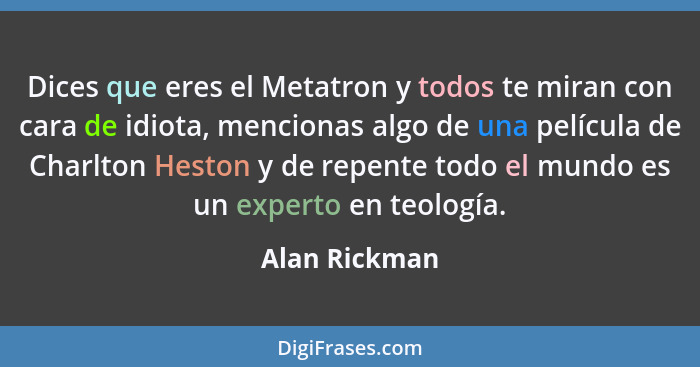 Dices que eres el Metatron y todos te miran con cara de idiota, mencionas algo de una película de Charlton Heston y de repente todo el... - Alan Rickman