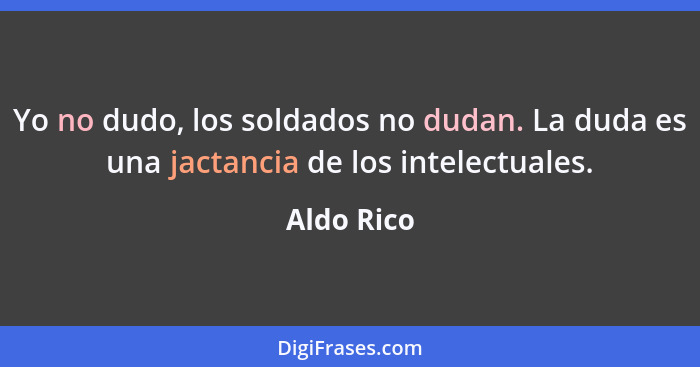 Yo no dudo, los soldados no dudan. La duda es una jactancia de los intelectuales.... - Aldo Rico