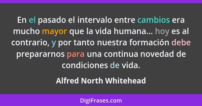 En el pasado el intervalo entre cambios era mucho mayor que la vida humana... hoy es al contrario, y por tanto nuestra formac... - Alfred North Whitehead