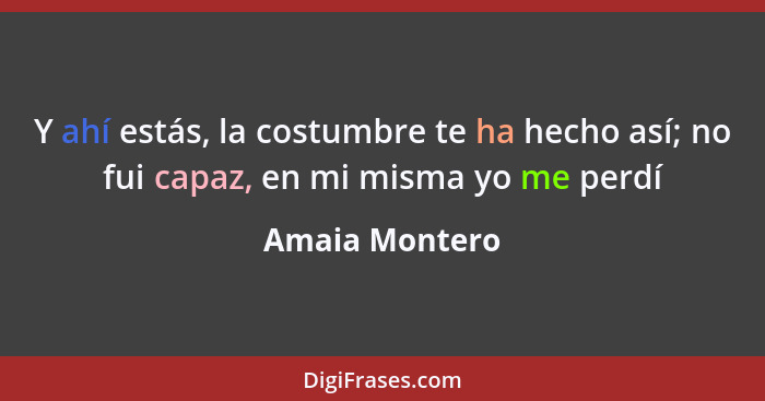 Y ahí estás, la costumbre te ha hecho así; no fui capaz, en mi misma yo me perdí... - Amaia Montero