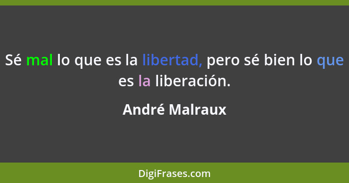 Sé mal lo que es la libertad, pero sé bien lo que es la liberación.... - André Malraux